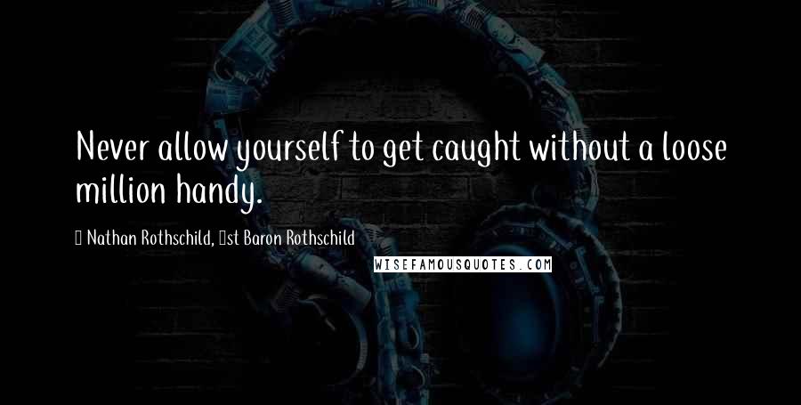 Nathan Rothschild, 1st Baron Rothschild Quotes: Never allow yourself to get caught without a loose million handy.