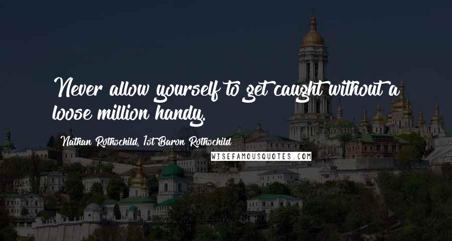Nathan Rothschild, 1st Baron Rothschild Quotes: Never allow yourself to get caught without a loose million handy.