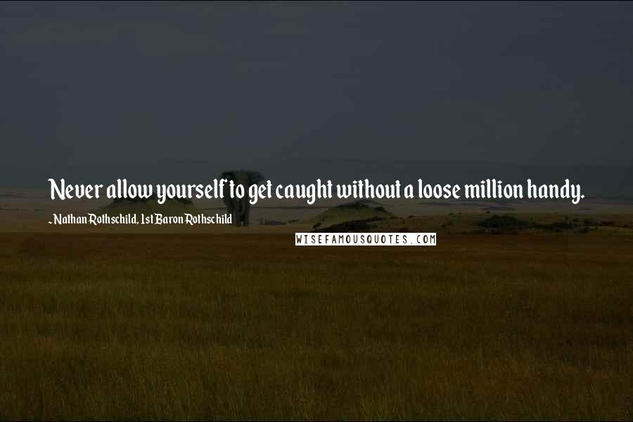 Nathan Rothschild, 1st Baron Rothschild Quotes: Never allow yourself to get caught without a loose million handy.