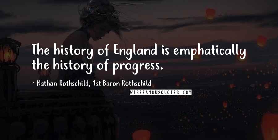 Nathan Rothschild, 1st Baron Rothschild Quotes: The history of England is emphatically the history of progress.