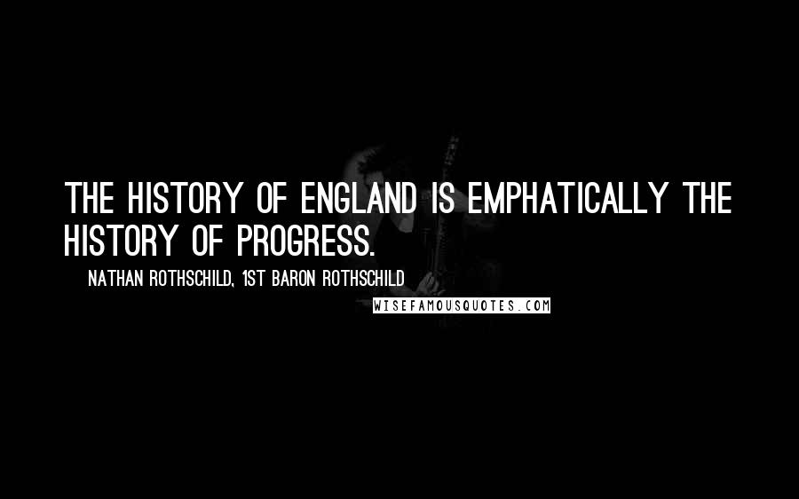 Nathan Rothschild, 1st Baron Rothschild Quotes: The history of England is emphatically the history of progress.