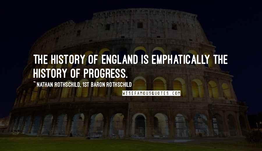 Nathan Rothschild, 1st Baron Rothschild Quotes: The history of England is emphatically the history of progress.
