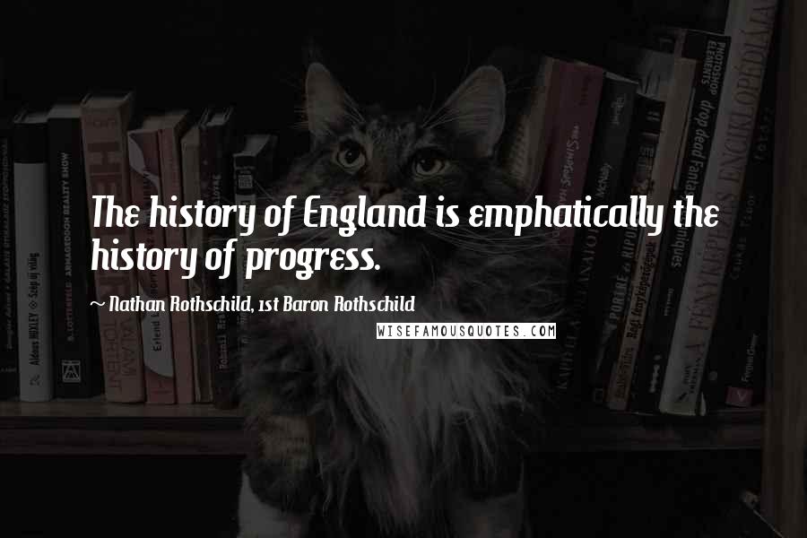 Nathan Rothschild, 1st Baron Rothschild Quotes: The history of England is emphatically the history of progress.