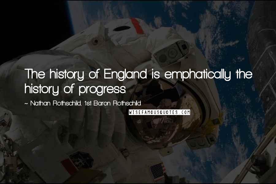 Nathan Rothschild, 1st Baron Rothschild Quotes: The history of England is emphatically the history of progress.