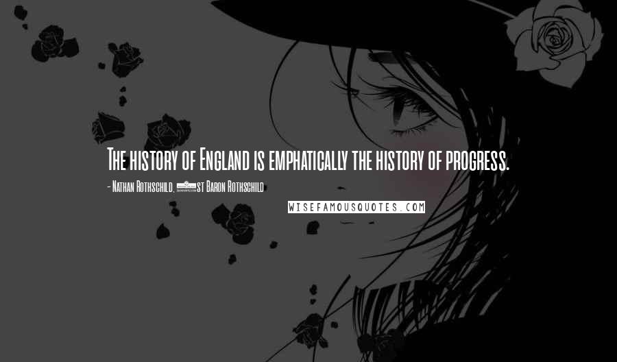 Nathan Rothschild, 1st Baron Rothschild Quotes: The history of England is emphatically the history of progress.