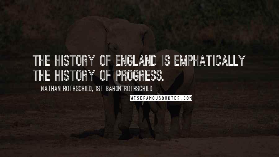 Nathan Rothschild, 1st Baron Rothschild Quotes: The history of England is emphatically the history of progress.