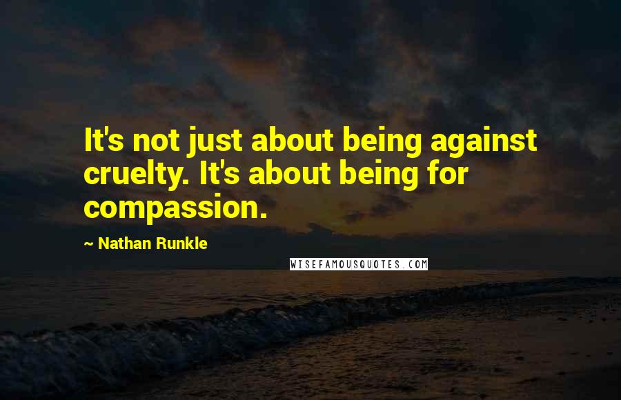 Nathan Runkle Quotes: It's not just about being against cruelty. It's about being for compassion.