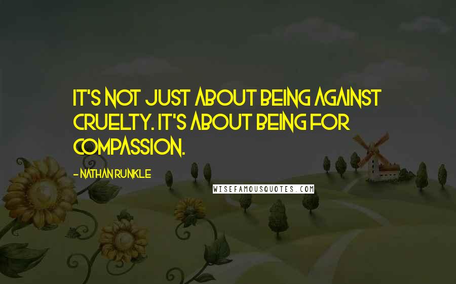 Nathan Runkle Quotes: It's not just about being against cruelty. It's about being for compassion.