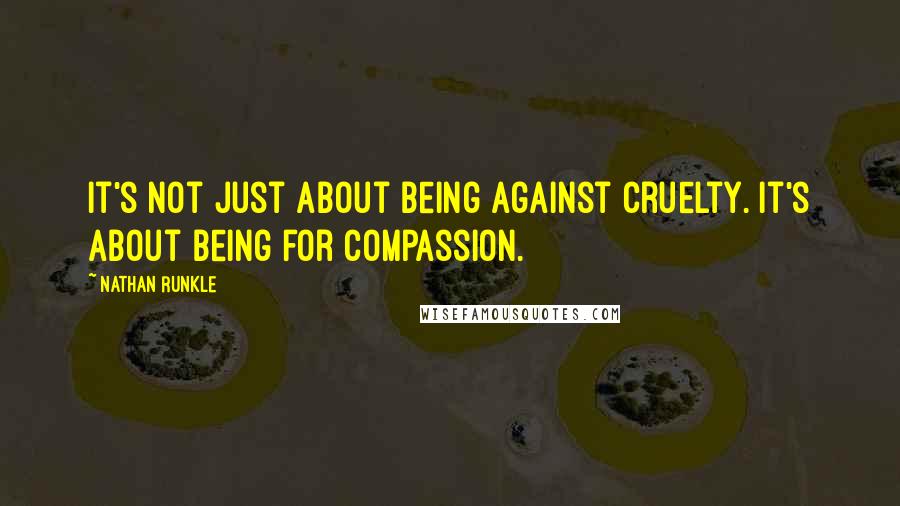 Nathan Runkle Quotes: It's not just about being against cruelty. It's about being for compassion.