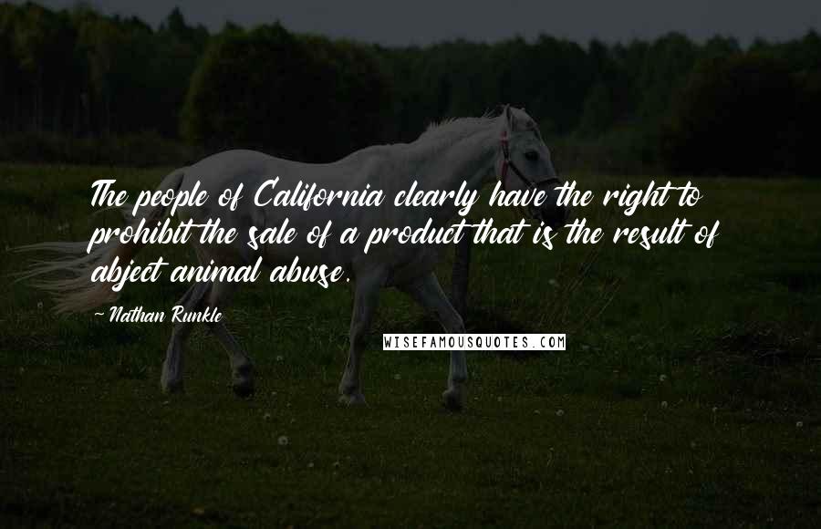 Nathan Runkle Quotes: The people of California clearly have the right to prohibit the sale of a product that is the result of abject animal abuse.