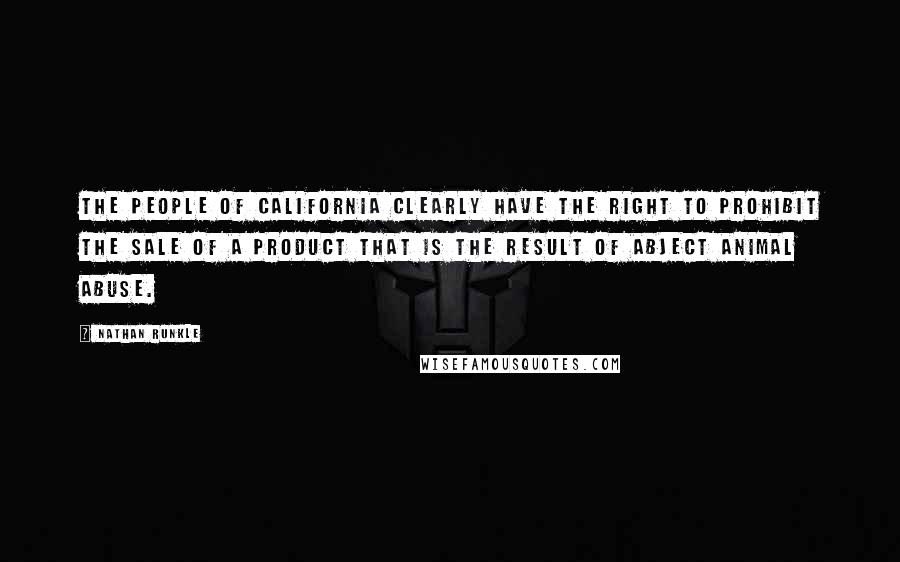 Nathan Runkle Quotes: The people of California clearly have the right to prohibit the sale of a product that is the result of abject animal abuse.