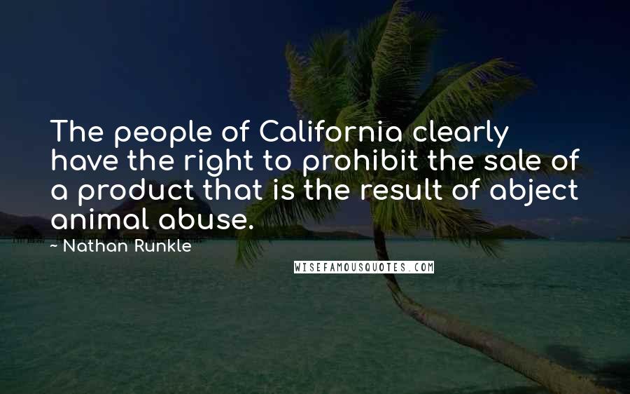 Nathan Runkle Quotes: The people of California clearly have the right to prohibit the sale of a product that is the result of abject animal abuse.