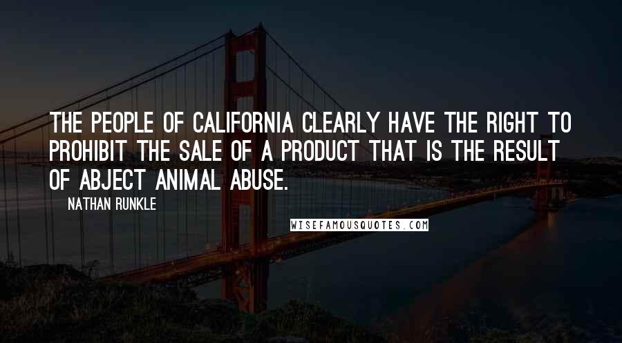 Nathan Runkle Quotes: The people of California clearly have the right to prohibit the sale of a product that is the result of abject animal abuse.