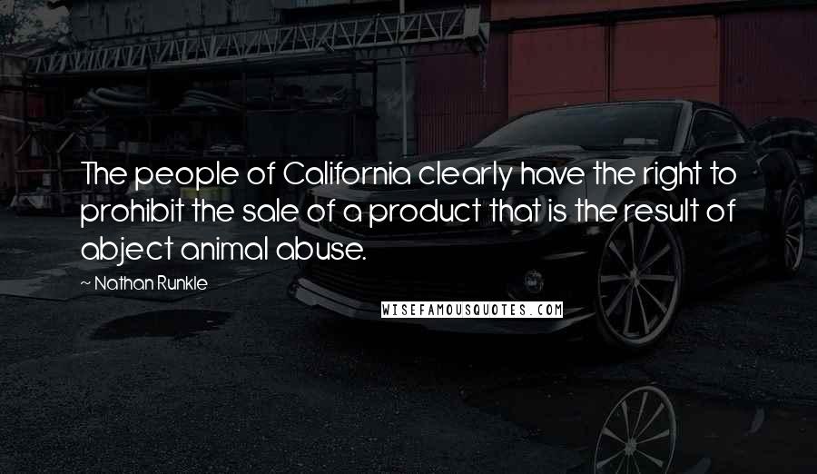 Nathan Runkle Quotes: The people of California clearly have the right to prohibit the sale of a product that is the result of abject animal abuse.