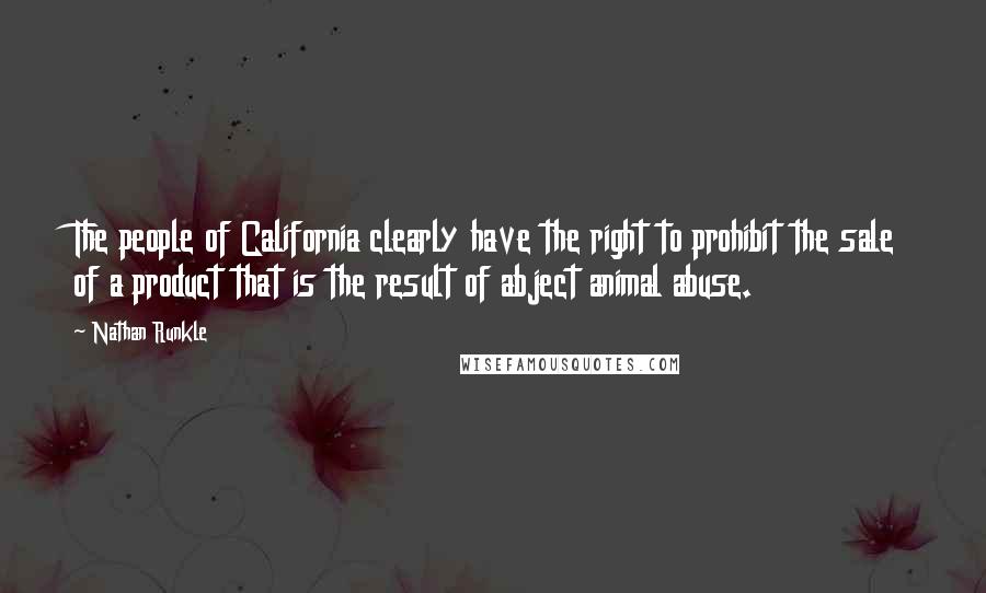 Nathan Runkle Quotes: The people of California clearly have the right to prohibit the sale of a product that is the result of abject animal abuse.