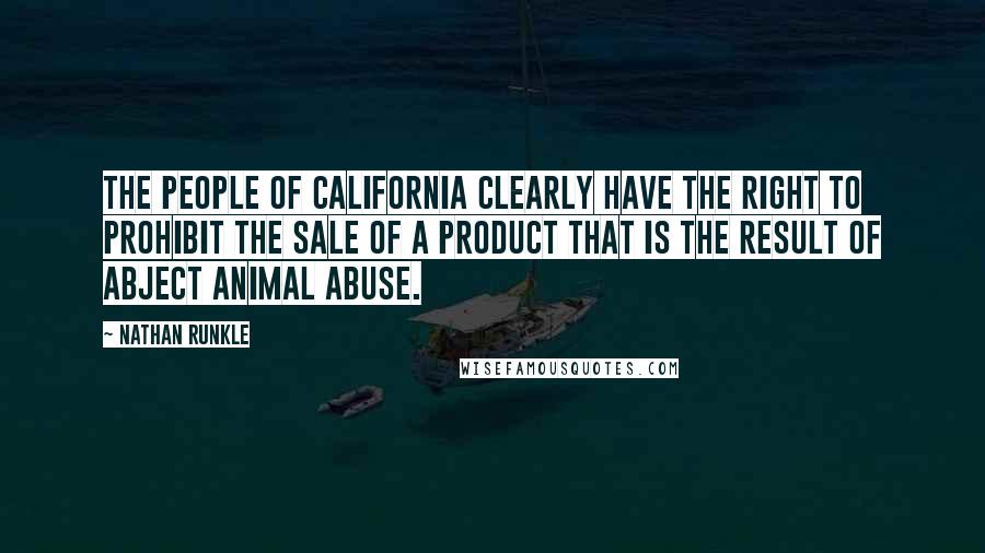 Nathan Runkle Quotes: The people of California clearly have the right to prohibit the sale of a product that is the result of abject animal abuse.