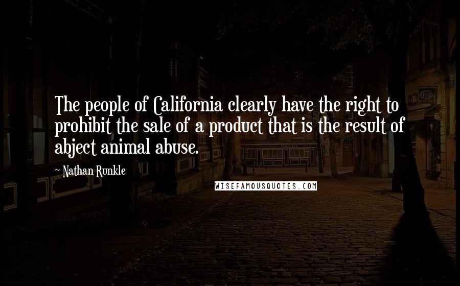 Nathan Runkle Quotes: The people of California clearly have the right to prohibit the sale of a product that is the result of abject animal abuse.