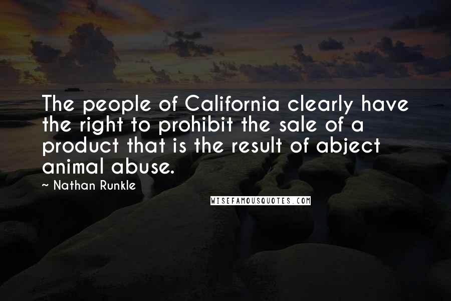 Nathan Runkle Quotes: The people of California clearly have the right to prohibit the sale of a product that is the result of abject animal abuse.