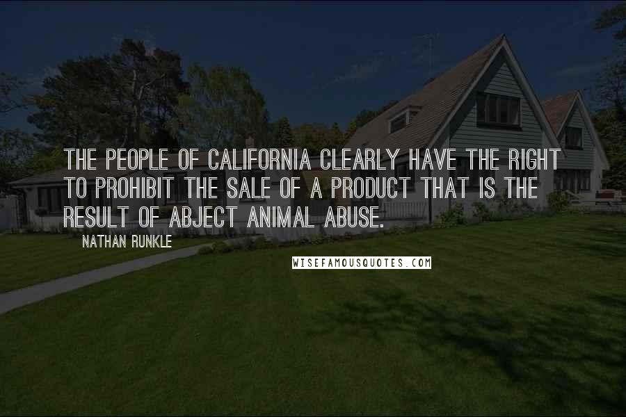 Nathan Runkle Quotes: The people of California clearly have the right to prohibit the sale of a product that is the result of abject animal abuse.