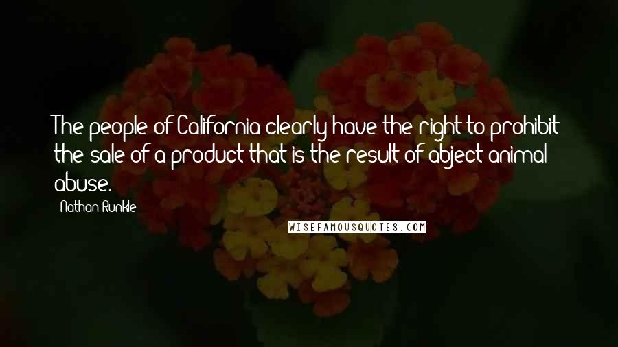 Nathan Runkle Quotes: The people of California clearly have the right to prohibit the sale of a product that is the result of abject animal abuse.