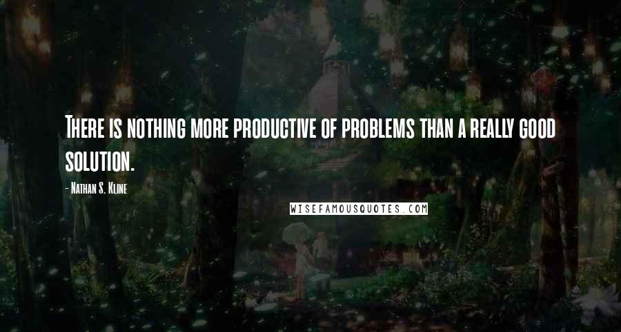 Nathan S. Kline Quotes: There is nothing more productive of problems than a really good solution.