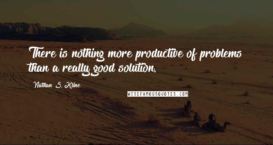 Nathan S. Kline Quotes: There is nothing more productive of problems than a really good solution.