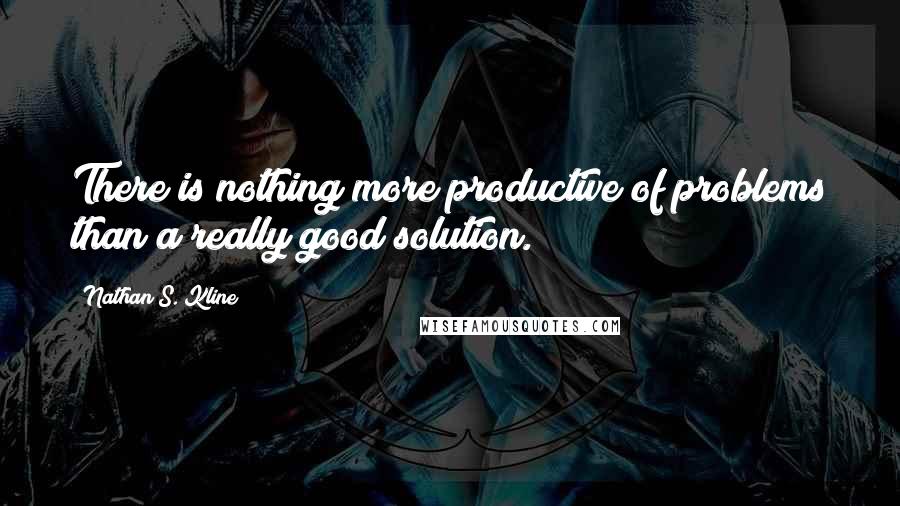 Nathan S. Kline Quotes: There is nothing more productive of problems than a really good solution.