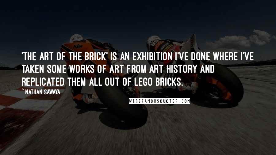 Nathan Sawaya Quotes: 'The Art of the Brick' is an exhibition I've done where I've taken some works of art from art history and replicated them all out of Lego bricks.