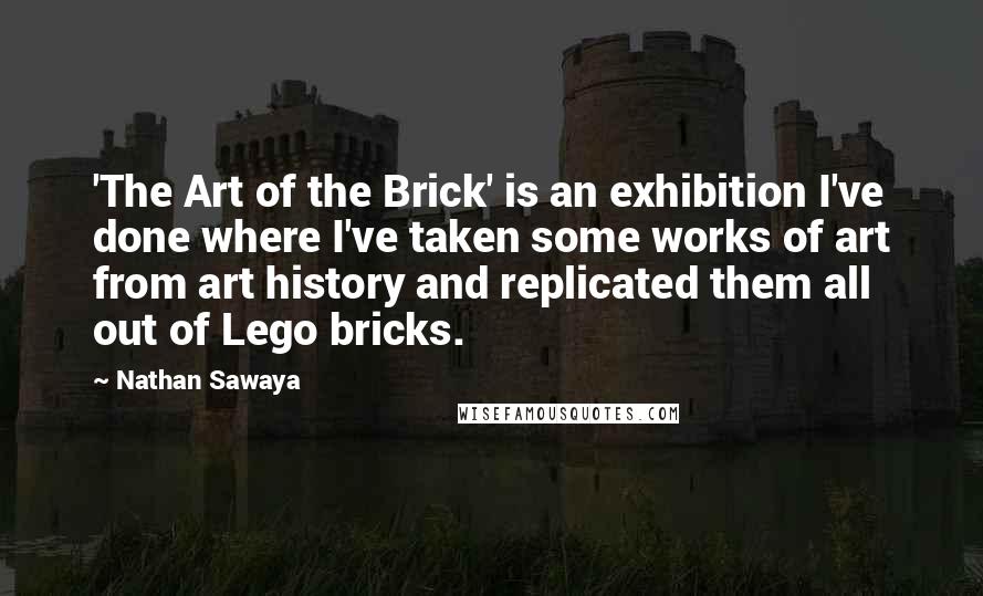 Nathan Sawaya Quotes: 'The Art of the Brick' is an exhibition I've done where I've taken some works of art from art history and replicated them all out of Lego bricks.