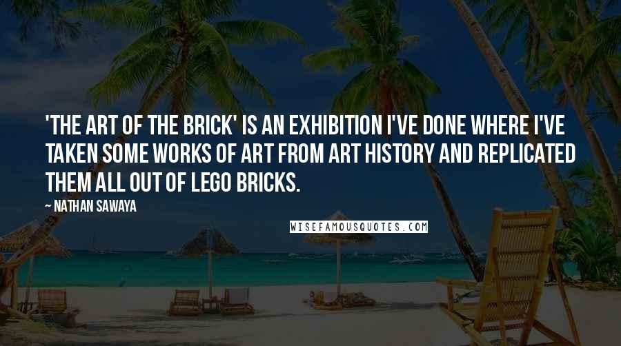 Nathan Sawaya Quotes: 'The Art of the Brick' is an exhibition I've done where I've taken some works of art from art history and replicated them all out of Lego bricks.