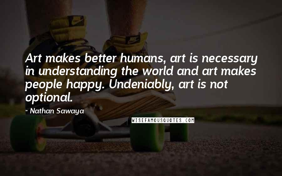 Nathan Sawaya Quotes: Art makes better humans, art is necessary in understanding the world and art makes people happy. Undeniably, art is not optional.