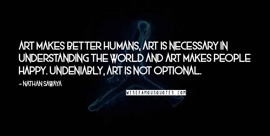 Nathan Sawaya Quotes: Art makes better humans, art is necessary in understanding the world and art makes people happy. Undeniably, art is not optional.