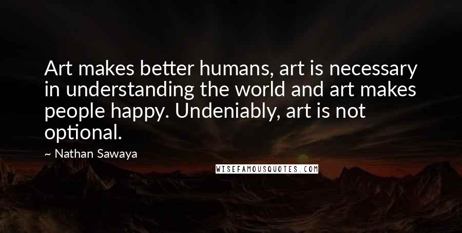 Nathan Sawaya Quotes: Art makes better humans, art is necessary in understanding the world and art makes people happy. Undeniably, art is not optional.