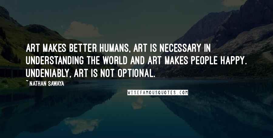 Nathan Sawaya Quotes: Art makes better humans, art is necessary in understanding the world and art makes people happy. Undeniably, art is not optional.