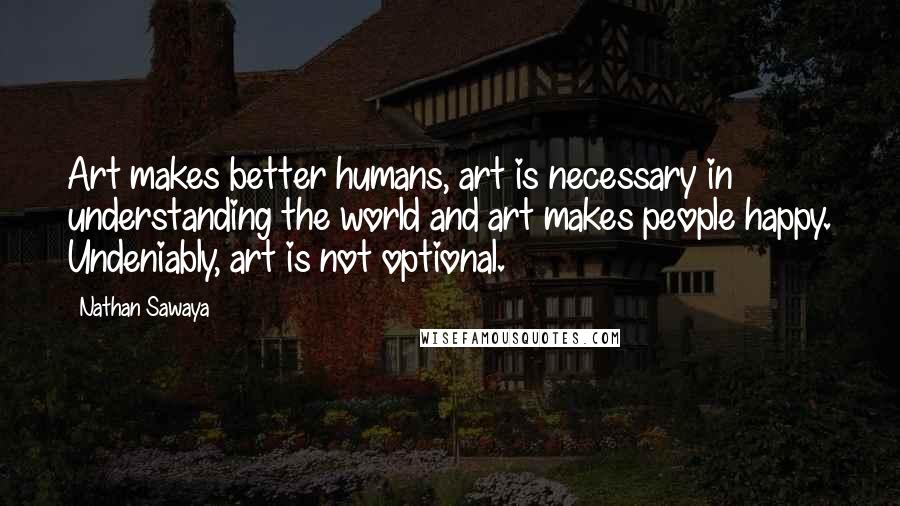 Nathan Sawaya Quotes: Art makes better humans, art is necessary in understanding the world and art makes people happy. Undeniably, art is not optional.