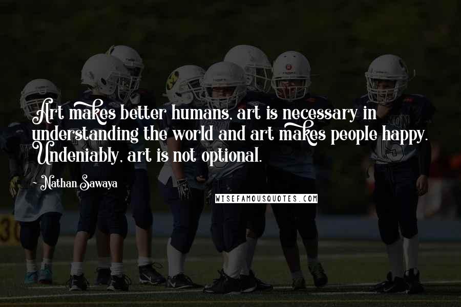 Nathan Sawaya Quotes: Art makes better humans, art is necessary in understanding the world and art makes people happy. Undeniably, art is not optional.