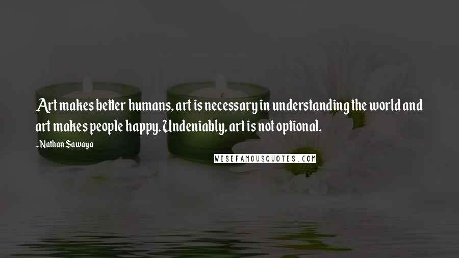 Nathan Sawaya Quotes: Art makes better humans, art is necessary in understanding the world and art makes people happy. Undeniably, art is not optional.