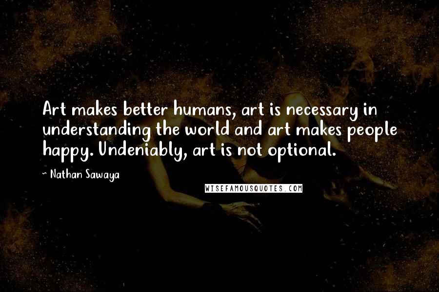 Nathan Sawaya Quotes: Art makes better humans, art is necessary in understanding the world and art makes people happy. Undeniably, art is not optional.