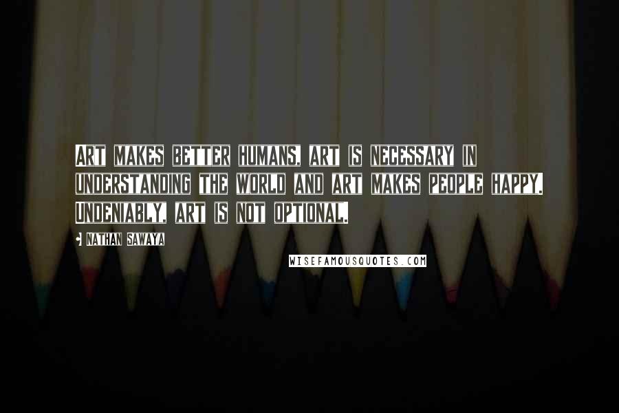 Nathan Sawaya Quotes: Art makes better humans, art is necessary in understanding the world and art makes people happy. Undeniably, art is not optional.
