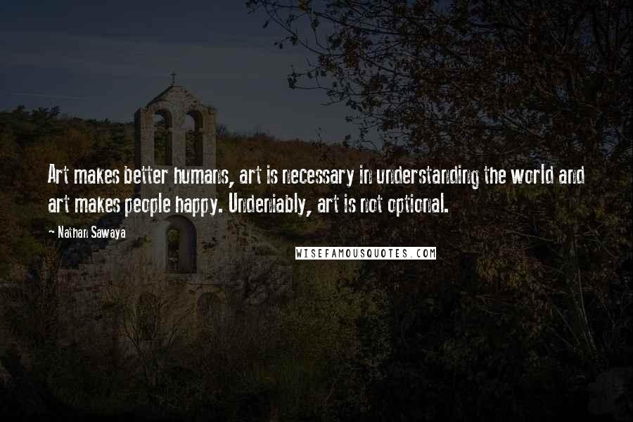 Nathan Sawaya Quotes: Art makes better humans, art is necessary in understanding the world and art makes people happy. Undeniably, art is not optional.