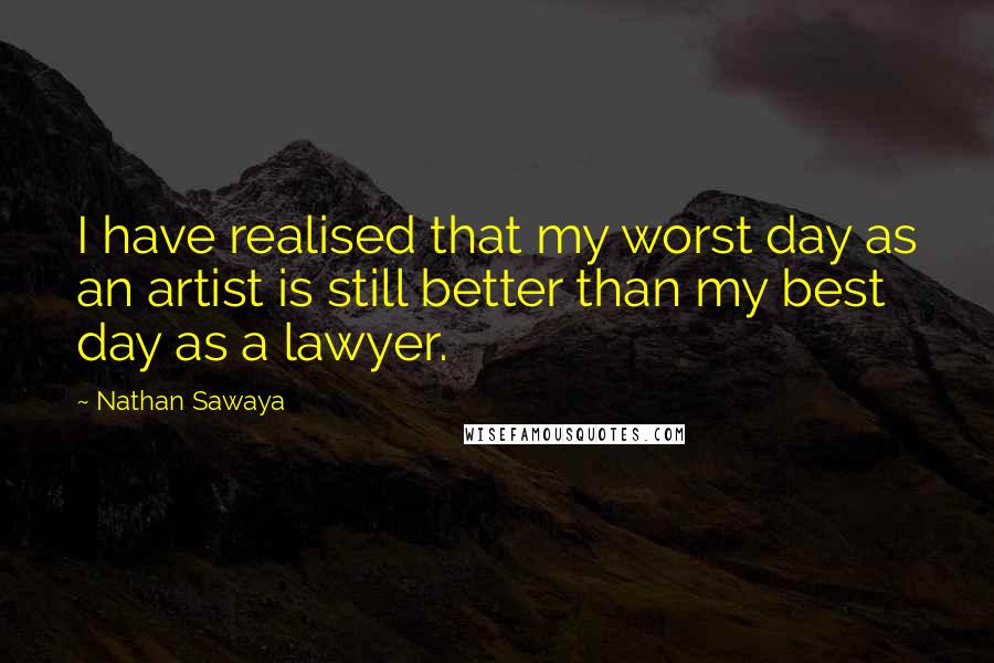 Nathan Sawaya Quotes: I have realised that my worst day as an artist is still better than my best day as a lawyer.