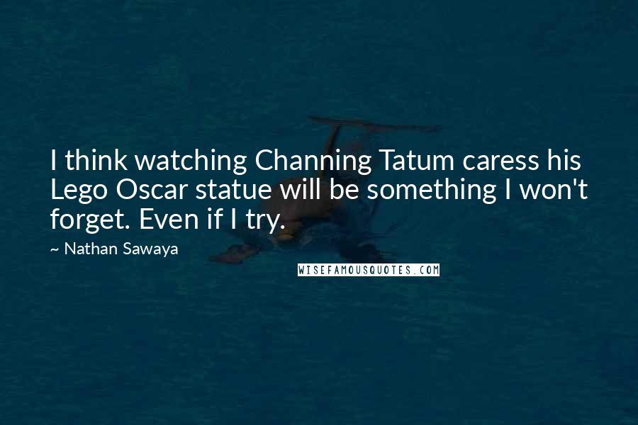 Nathan Sawaya Quotes: I think watching Channing Tatum caress his Lego Oscar statue will be something I won't forget. Even if I try.