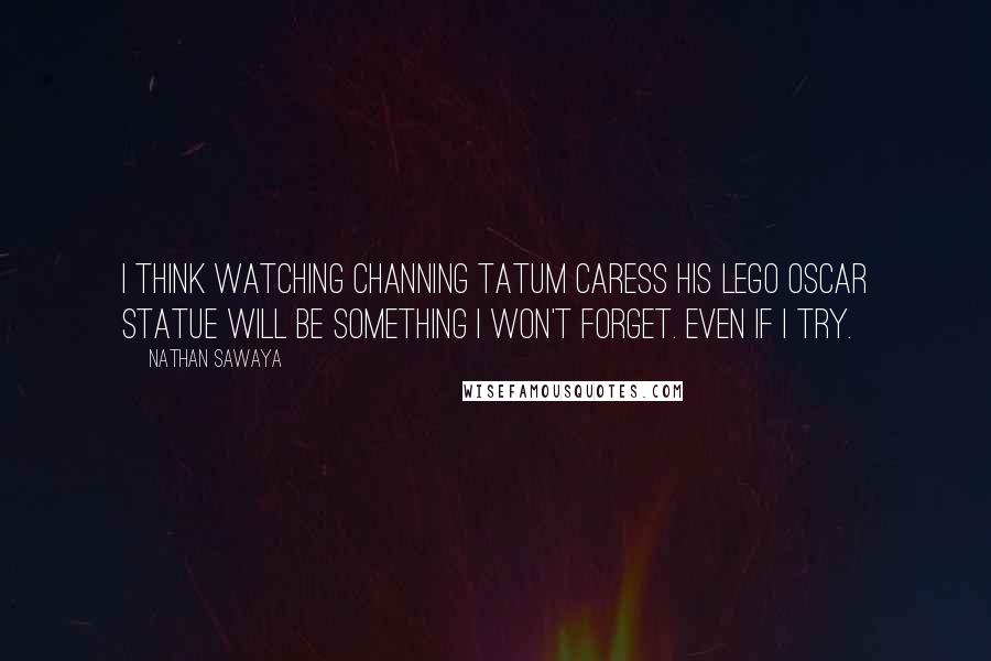 Nathan Sawaya Quotes: I think watching Channing Tatum caress his Lego Oscar statue will be something I won't forget. Even if I try.