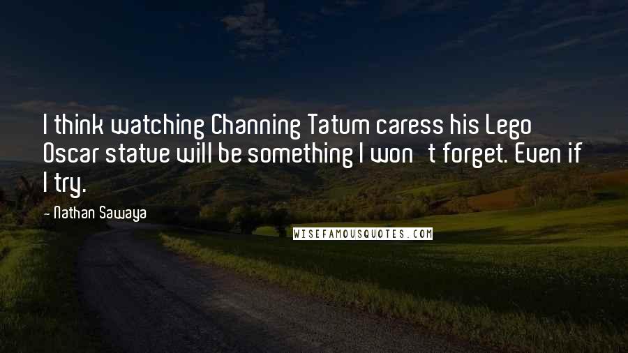 Nathan Sawaya Quotes: I think watching Channing Tatum caress his Lego Oscar statue will be something I won't forget. Even if I try.