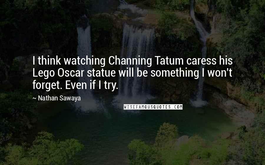 Nathan Sawaya Quotes: I think watching Channing Tatum caress his Lego Oscar statue will be something I won't forget. Even if I try.