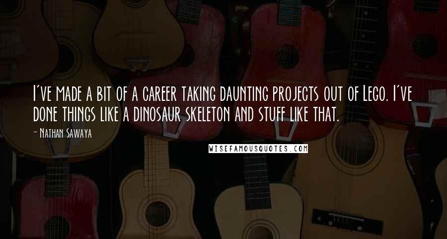 Nathan Sawaya Quotes: I've made a bit of a career taking daunting projects out of Lego. I've done things like a dinosaur skeleton and stuff like that.