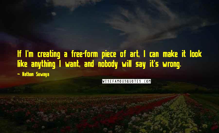 Nathan Sawaya Quotes: If I'm creating a free-form piece of art, I can make it look like anything I want, and nobody will say it's wrong.