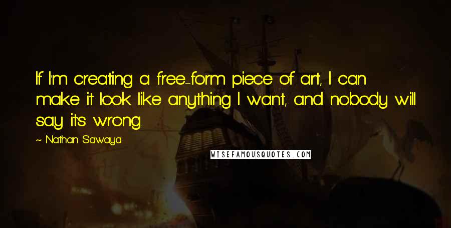 Nathan Sawaya Quotes: If I'm creating a free-form piece of art, I can make it look like anything I want, and nobody will say it's wrong.