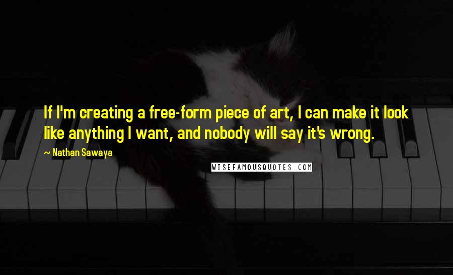 Nathan Sawaya Quotes: If I'm creating a free-form piece of art, I can make it look like anything I want, and nobody will say it's wrong.