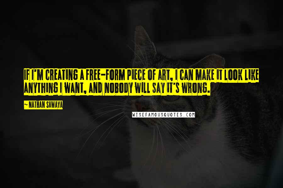 Nathan Sawaya Quotes: If I'm creating a free-form piece of art, I can make it look like anything I want, and nobody will say it's wrong.